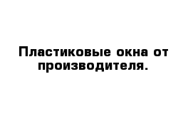 Пластиковые окна от производителя.